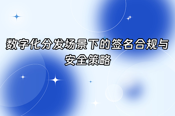 +数字化分发场景下的签名合规与安全策略+