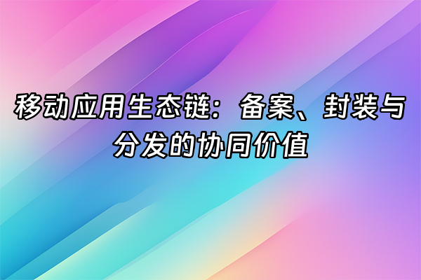 +移动应用生态链：备案、封装与分发的协同价值+