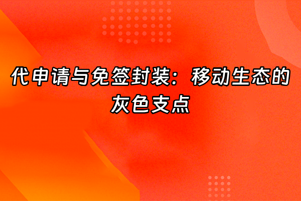 +代申请与免签封装：移动生态的灰色支点+