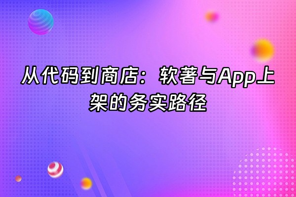 +从代码到商店：软著与App上架的务实路径+