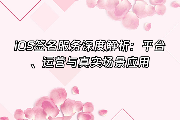 +iOS签名服务深度解析：平台、运营与真实场景应用+