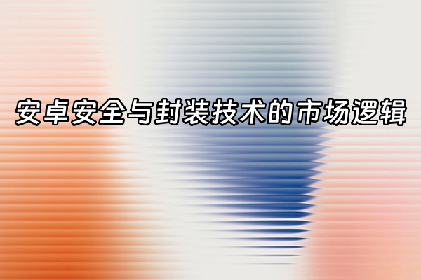 +安卓安全与封装技术的市场逻辑+