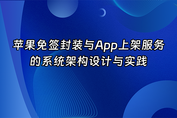 +苹果免签封装与App上架服务的系统架构设计与实践+