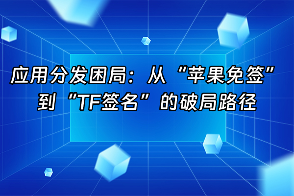 +应用分发困局：从“苹果免签”到“TF签名”的破局路径+