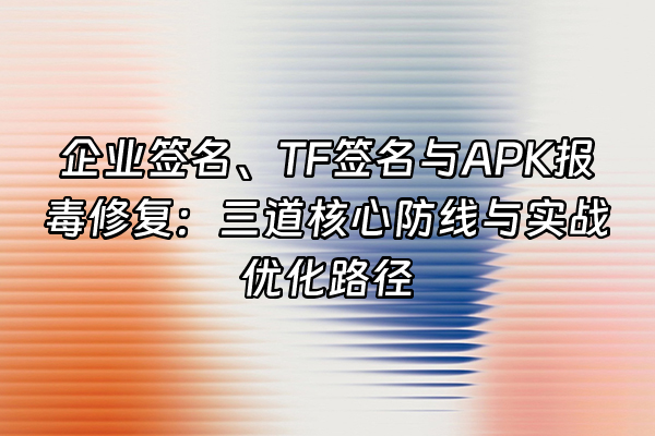 +企业签名、TF签名与APK报毒修复：三道核心防线与实战优化路径+