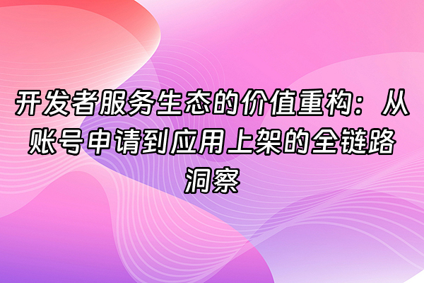 +开发者服务生态的价值重构：从账号申请到应用上架的全链路洞察+
