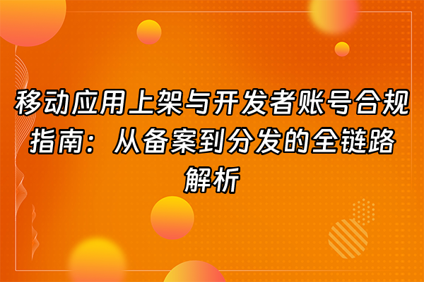 +移动应用上架与开发者账号合规指南：从备案到分发的全链路解析+