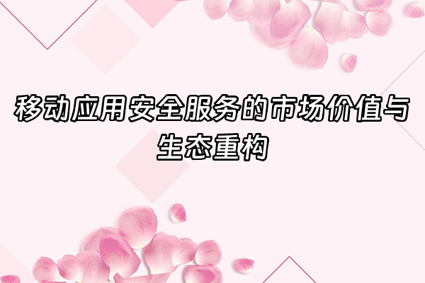 +移动应用安全服务的市场价值与生态重构+