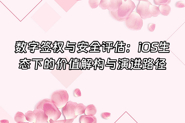 +数字签权与安全评估：iOS生态下的价值解构与演进路径+