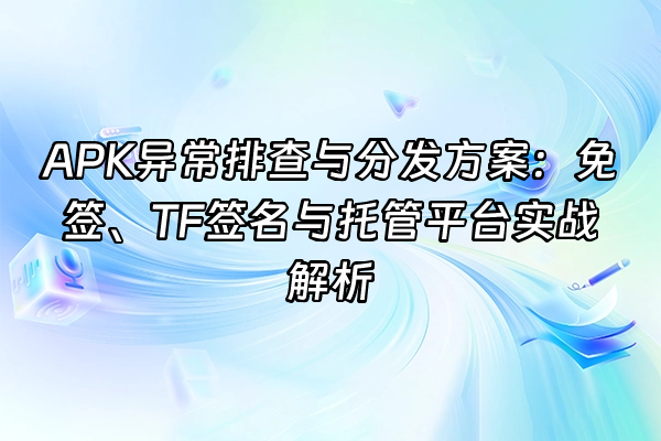 +APK异常排查与分发方案：免签、TF签名与托管平台实战解析+