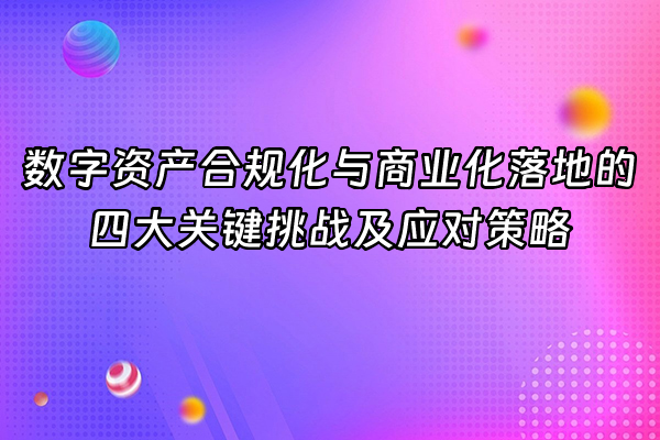 +数字资产合规化与商业化落地的四大关键挑战及应对策略+