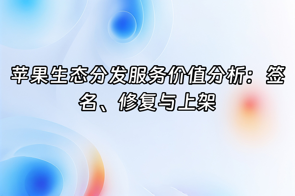 +苹果生态分发服务价值分析：签名、修复与上架+