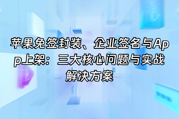 +苹果免签封装、企业签名与App上架：三大核心问题与实战解决方案+