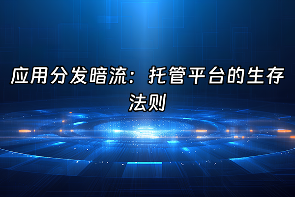 +应用分发暗流：托管平台的生存法则+