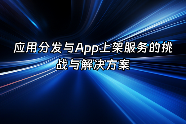 +应用分发与App上架服务的挑战与解决方案+