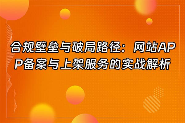 +合规壁垒与破局路径：网站APP备案与上架服务的实战解析+