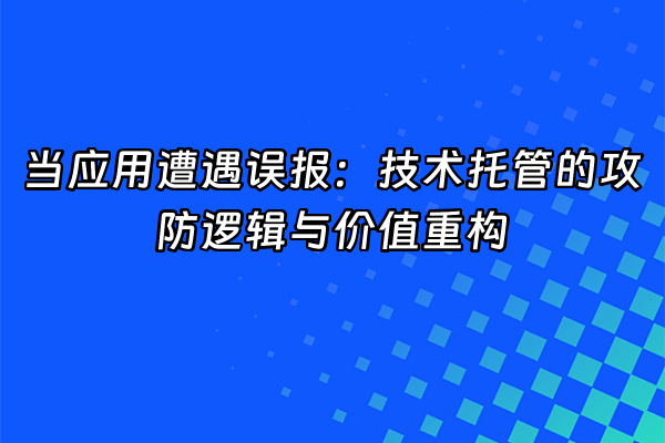 +当应用遭遇误报：技术托管的攻防逻辑与价值重构+
