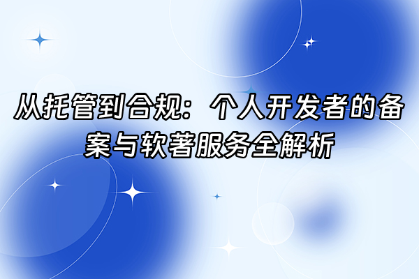 +从托管到合规：个人开发者的备案与软著服务全解析+