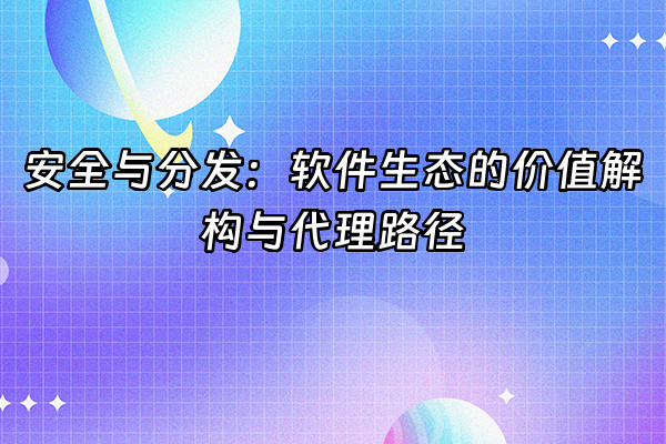 +安全与分发：软件生态的价值解构与代理路径+
