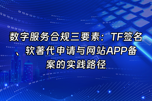 +数字服务合规三要素：TF签名、软著代申请与网站APP备案的实践路径+