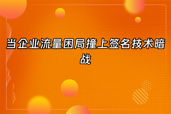 +当企业流量困局撞上签名技术暗战+