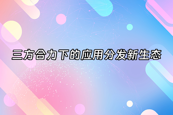+三方合力下的应用分发新生态+