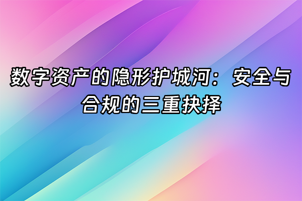 +数字资产的隐形护城河：安全与合规的三重抉择+