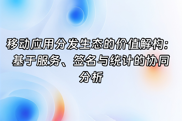 +移动应用分发生态的价值解构：基于服务、签名与统计的协同分析+