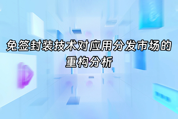 +免签封装技术对应用分发市场的重构分析+