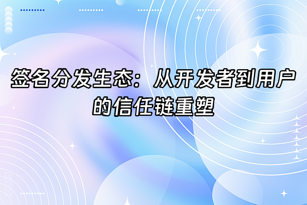 +签名分发生态：从开发者到用户的信任链重塑+