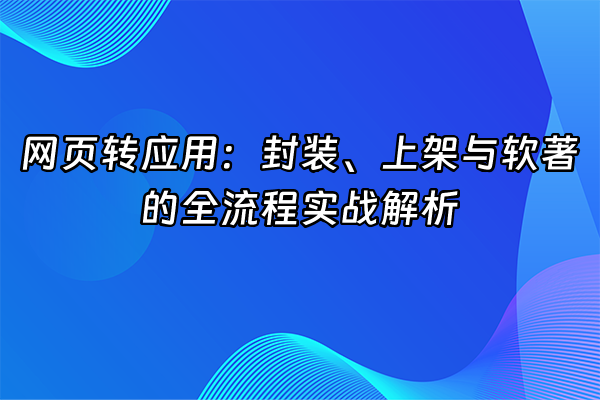 +网页转应用：封装、上架与软著的全流程实战解析+