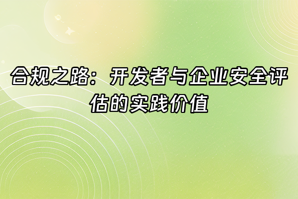 +合规之路：开发者与企业安全评估的实践价值+