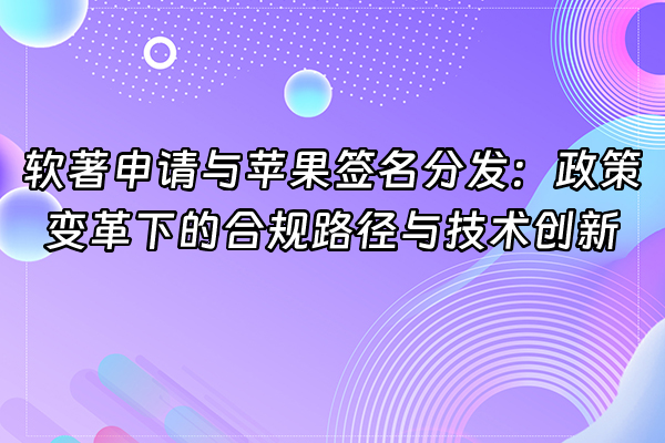 +软著申请与苹果签名分发：政策变革下的合规路径与技术创新+