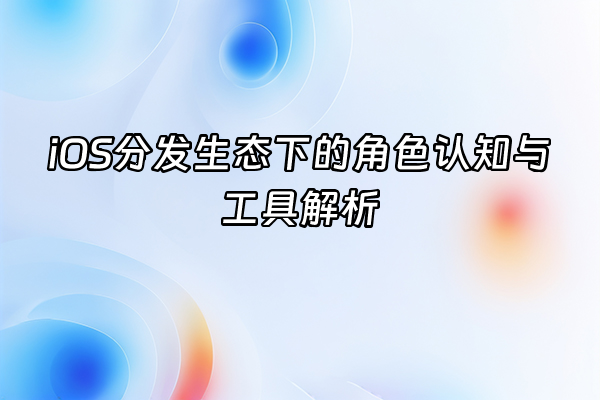 +iOS分发生态下的角色认知与工具解析+