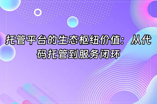 +托管平台的生态枢纽价值：从代码托管到服务闭环+