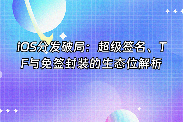 +iOS分发破局：超级签名、TF与免签封装的生态位解析+