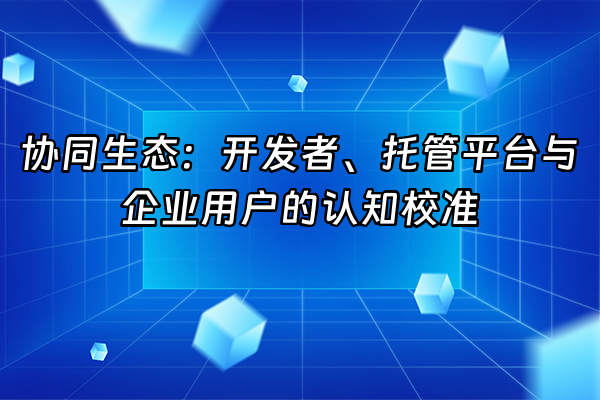 +协同生态：开发者、托管平台与企业用户的认知校准+