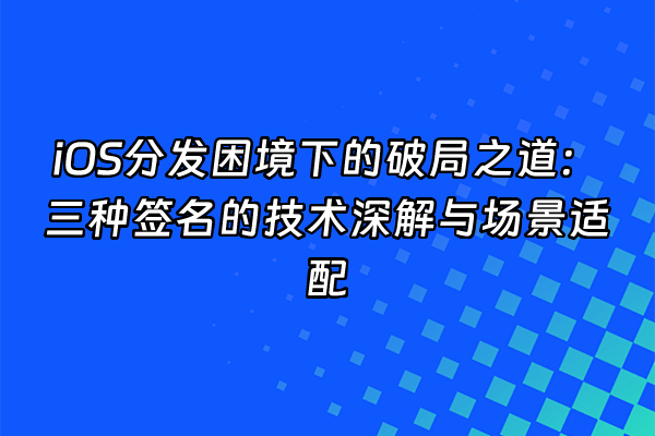 +iOS分发困境下的破局之道：三种签名的技术深解与场景适配+