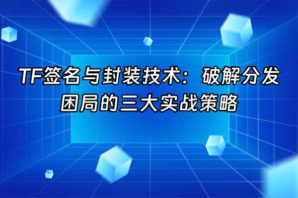 +TF签名与封装技术：破解分发困局的三大实战策略+