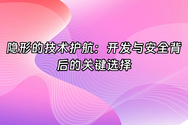 +隐形的技术护航：开发与安全背后的关键选择+