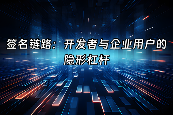 +签名链路：开发者与企业用户的隐形杠杆+