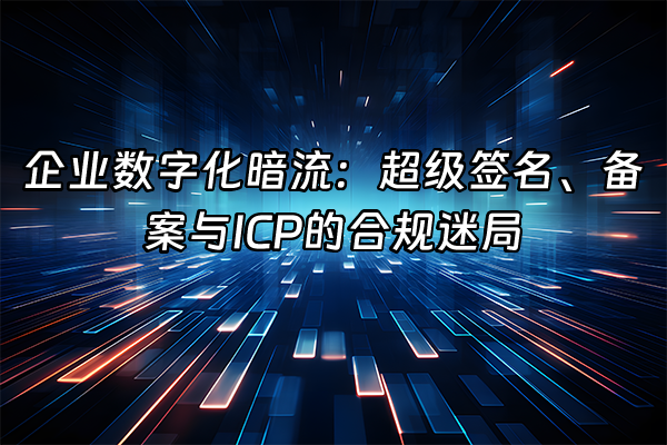 +企业数字化暗流：超级签名、备案与ICP的合规迷局+