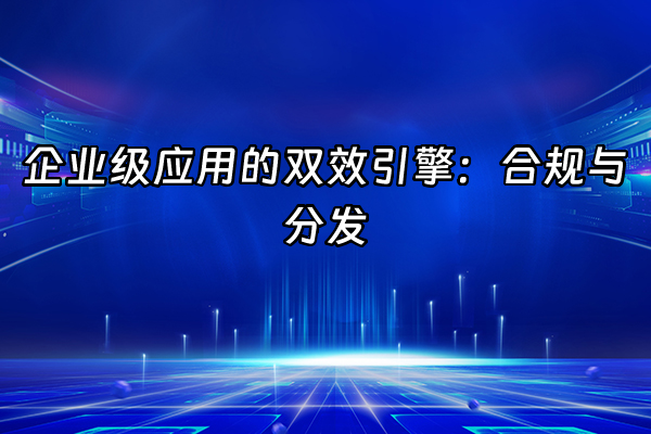 +企业级应用的双效引擎：合规与分发+