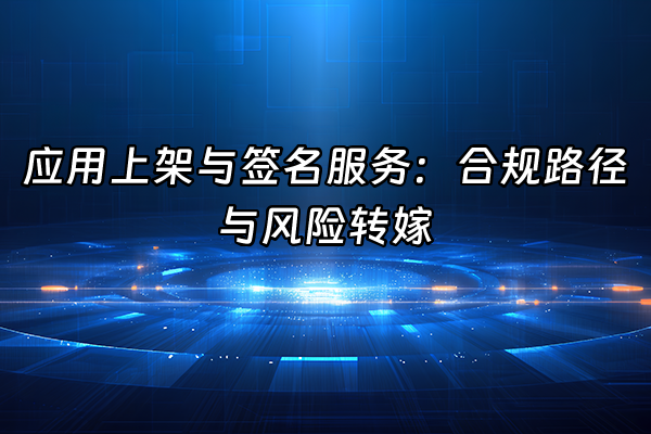 +应用上架与签名服务：合规路径与风险转嫁+