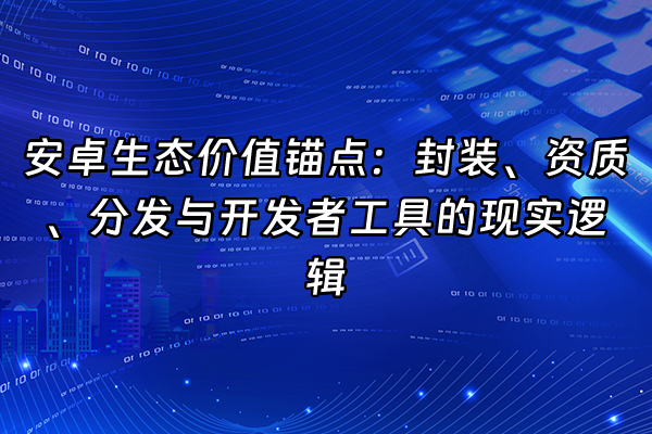 +安卓生态价值锚点：封装、资质、分发与开发者工具的现实逻辑+