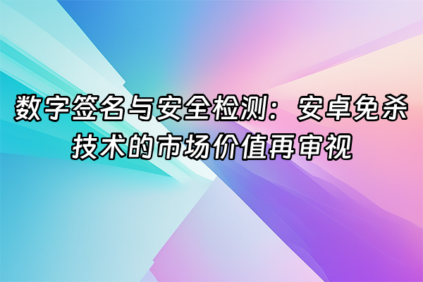 +数字签名与安全检测：安卓免杀技术的市场价值再审视+