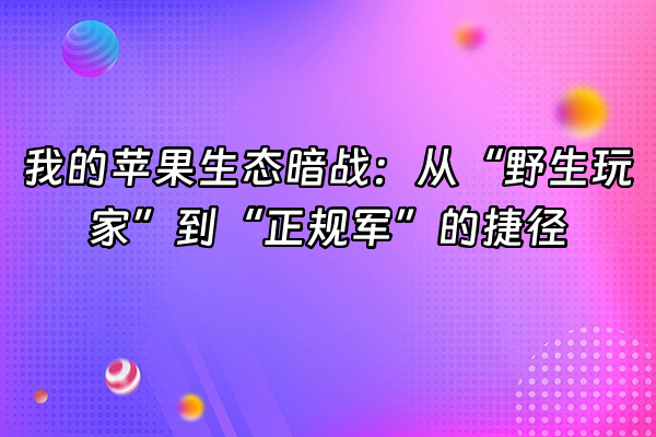 +我的苹果生态暗战：从“野生玩家”到“正规军”的捷径+