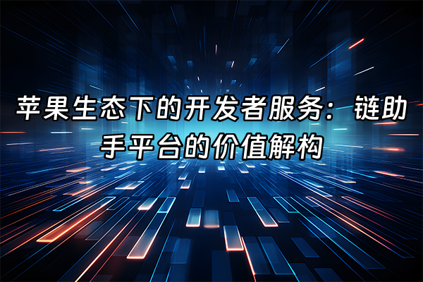 +苹果生态下的开发者服务：链助手平台的价值解构+