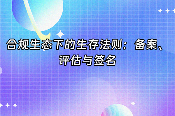 +合规生态下的生存法则：备案、评估与签名+