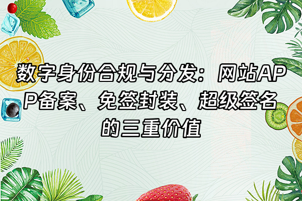 +数字身份合规与分发：网站APP备案、免签封装、超级签名的三重价值+